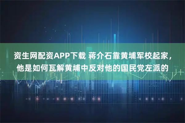 资生网配资APP下载 蒋介石靠黄埔军校起家，他是如何瓦解黄埔中反对他的国民党左派的