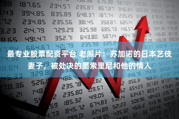 最专业股票配资平台 老照片:苏加诺的日本艺伎妻子,被处决的墨索里尼和他的情人