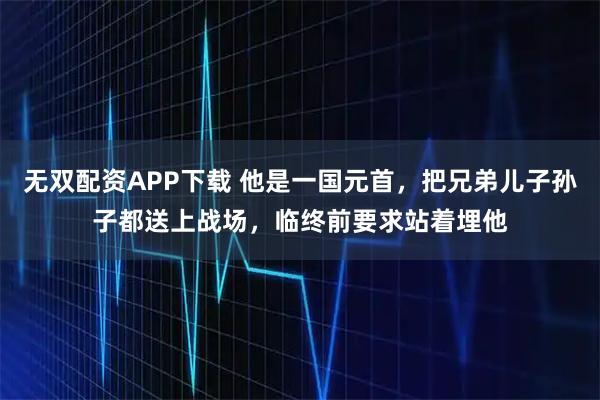 无双配资APP下载 他是一国元首，把兄弟儿子孙子都送上战场，临终前要求站着埋他