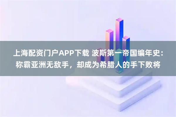 上海配资门户APP下载 波斯第一帝国编年史：称霸亚洲无敌手，却成为希腊人的手下败将