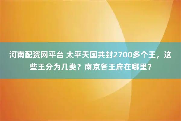 河南配资网平台 太平天国共封2700多个王，这些王分为几类？南京各王府在哪里？