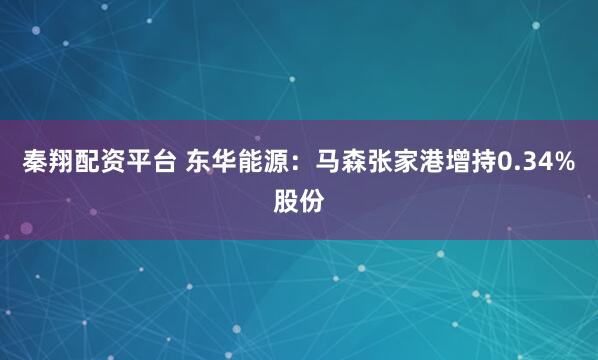秦翔配资平台 东华能源:马森张家港增持0.34%股份