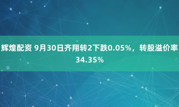 辉煌配资 9月30日齐翔转2下跌0.05%,转股溢价率34.35%