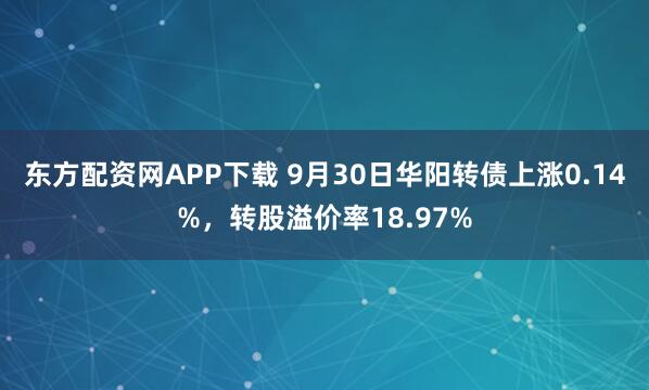 东方配资网APP下载 9月30日华阳转债上涨0.14%,转股溢价率18.97%