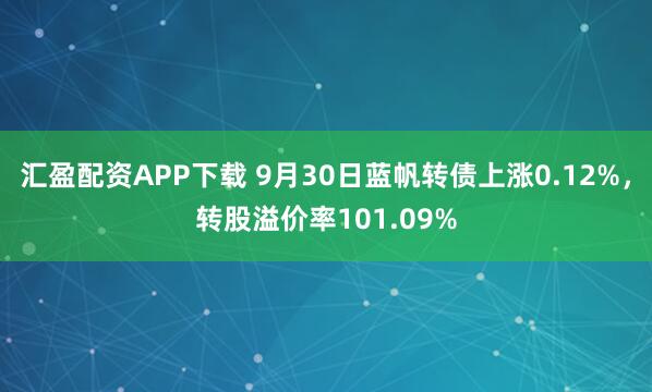 汇盈配资APP下载 9月30日蓝帆转债上涨0.12%，转股溢价率101.09%