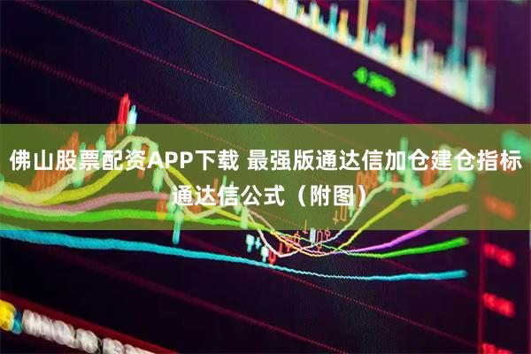 佛山股票配资APP下载 最强版通达信加仓建仓指标 通达信公式(附图)