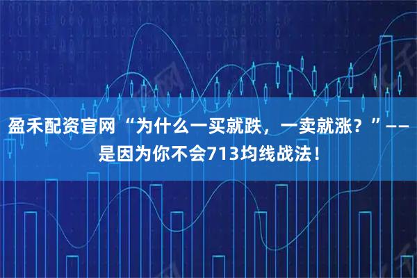 盈禾配资官网 “为什么一买就跌，一卖就涨？”——是因为你不会713均线战法！