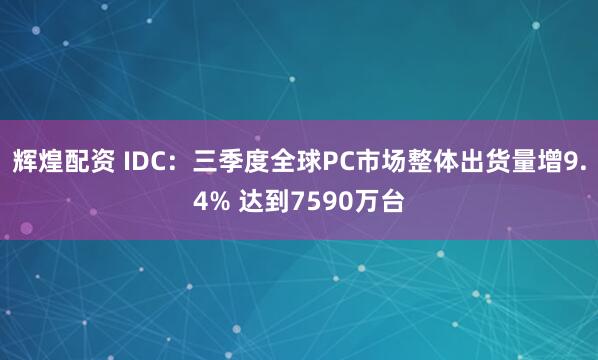 辉煌配资 IDC：三季度全球PC市场整体出货量增9.4% 达到7590万台