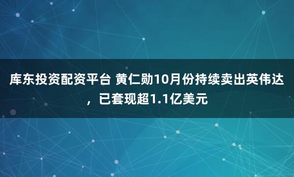 库东投资配资平台 黄仁勋10月份持续卖出英伟达,已套现超1.1亿美元