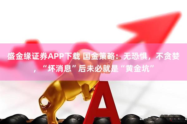 盛金缘证券APP下载 国金策略：无恐惧，不贪婪，“坏消息”后未必就是“黄金坑”