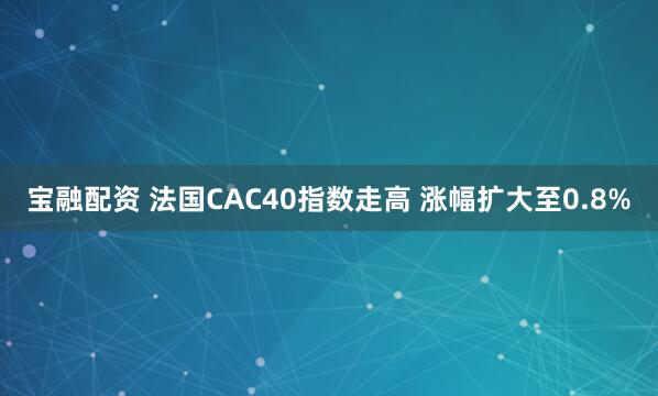 宝融配资 法国CAC40指数走高 涨幅扩大至0.8%