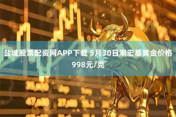 盐城股票配资网APP下载 5月30日潮宏基黄金价格998元/克