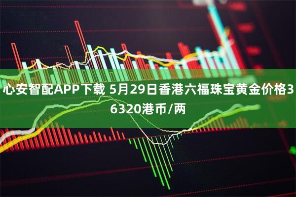 心安智配APP下载 5月29日香港六福珠宝黄金价格36320港币/两