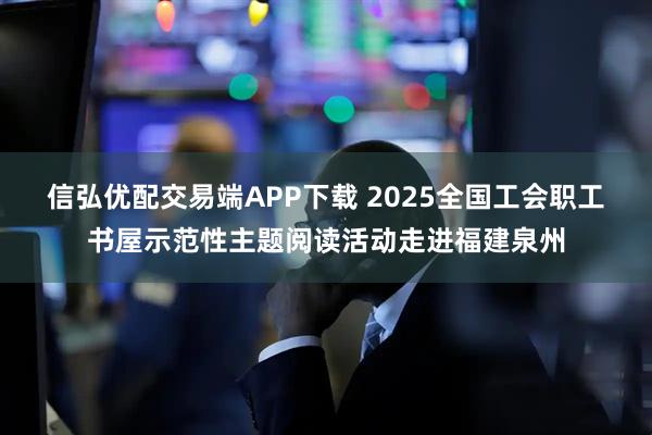 信弘优配交易端APP下载 2025全国工会职工书屋示范性主题阅读活动走进福建泉州