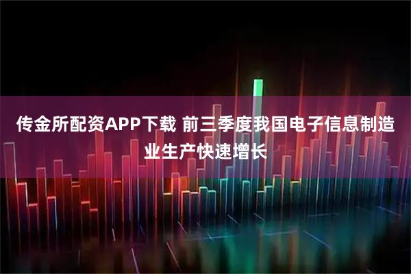 传金所配资APP下载 前三季度我国电子信息制造业生产快速增长