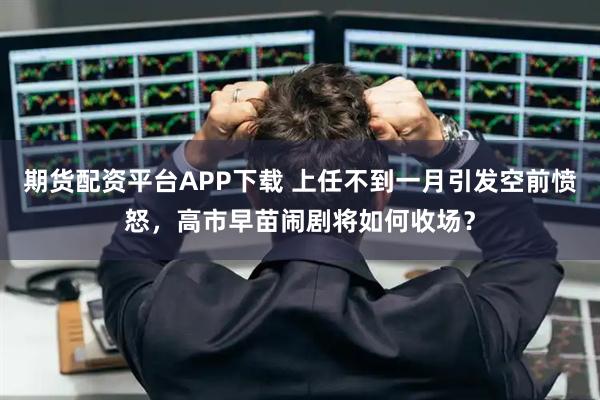 期货配资平台APP下载 上任不到一月引发空前愤怒，高市早苗闹剧将如何收场？
