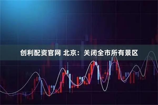 创利配资官网 北京：关闭全市所有景区