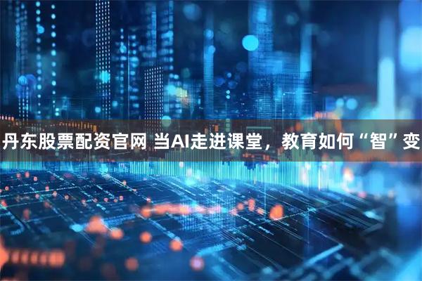 丹东股票配资官网 当AI走进课堂，教育如何“智”变