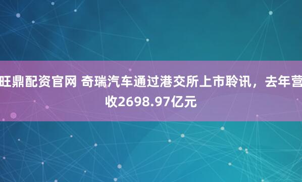 旺鼎配资官网 奇瑞汽车通过港交所上市聆讯，去年营收2698.97亿元