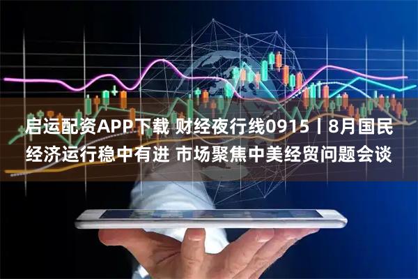 启运配资APP下载 财经夜行线0915丨8月国民经济运行稳中有进 市场聚焦中美经贸问题会谈