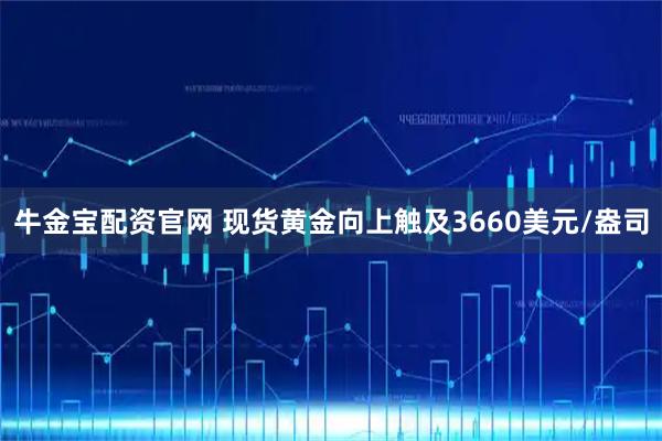 牛金宝配资官网 现货黄金向上触及3660美元/盎司