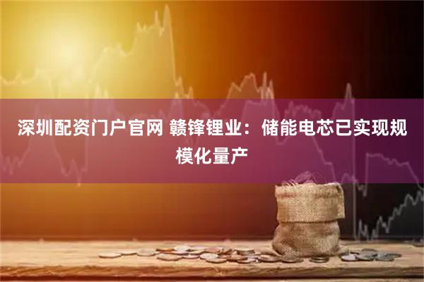 深圳配资门户官网 赣锋锂业：储能电芯已实现规模化量产
