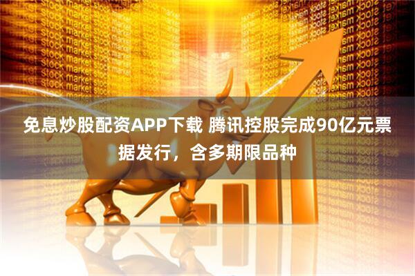 免息炒股配资APP下载 腾讯控股完成90亿元票据发行，含多期限品种