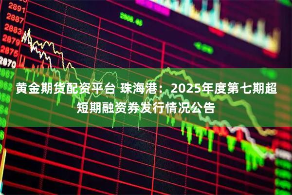 黄金期货配资平台 珠海港：2025年度第七期超短期融资券发行情况公告