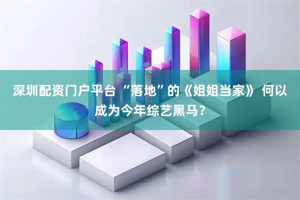 深圳配资门户平台 “落地”的《姐姐当家》 何以成为今年综艺黑马?