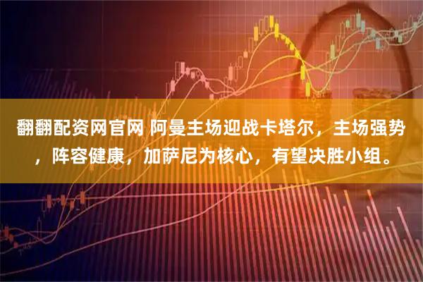 翻翻配资网官网 阿曼主场迎战卡塔尔,主场强势,阵容健康,加萨尼为核心,有望决胜小组。