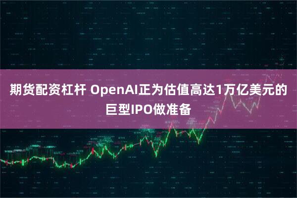 期货配资杠杆 OpenAI正为估值高达1万亿美元的巨型IPO做准备