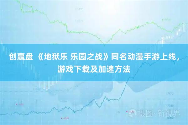 创赢盘 《地狱乐 乐园之战》同名动漫手游上线，游戏下载及加速方法