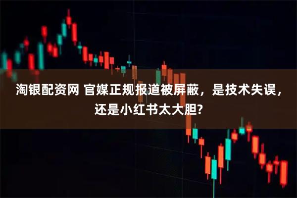 淘银配资网 官媒正规报道被屏蔽,是技术失误,还是小红书太大胆?