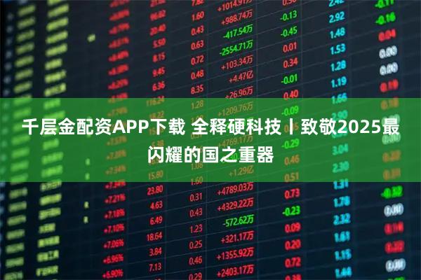 千层金配资APP下载 全释硬科技丨致敬2025最闪耀的国之重器