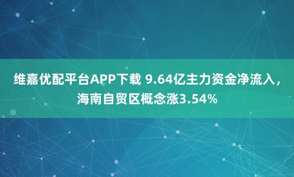 维嘉优配平台APP下载 9.64亿主力资金净流入，海南自贸区概念涨3.54%