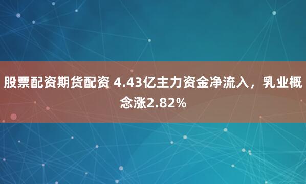 股票配资期货配资 4.43亿主力资金净流入，乳业概念涨2.82%