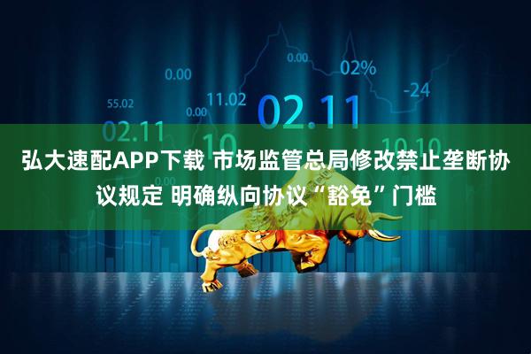 弘大速配APP下载 市场监管总局修改禁止垄断协议规定 明确纵向协议“豁免”门槛