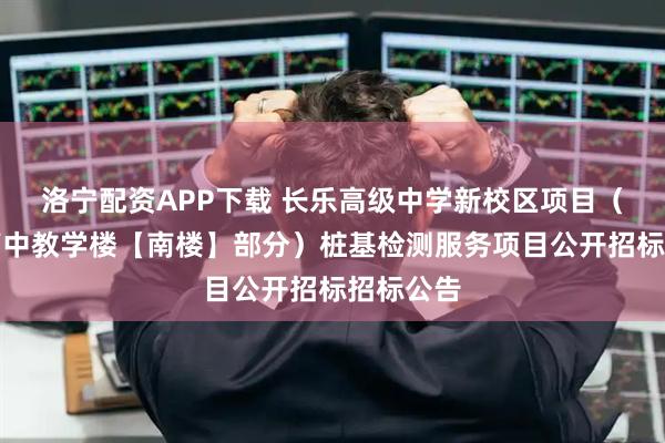 洛宁配资APP下载 长乐高级中学新校区项目（不包含高中教学楼【南楼】部分）桩基检测服务项目公开招标招标公告