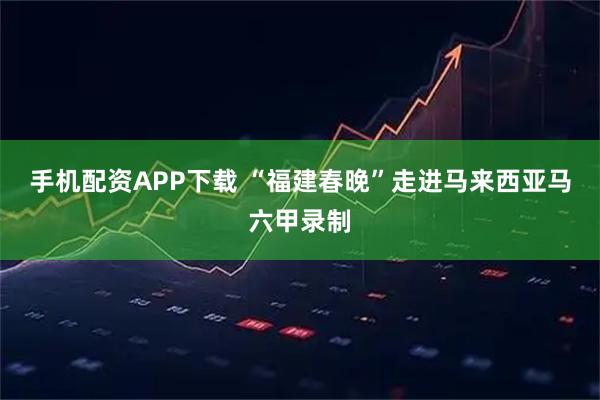 手机配资APP下载 “福建春晚”走进马来西亚马六甲录制