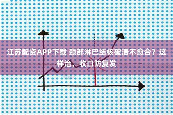 江苏配资APP下载 颈部淋巴结核破溃不愈合？这样治，收口防复发