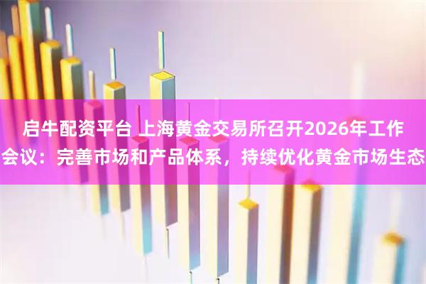 启牛配资平台 上海黄金交易所召开2026年工作会议：完善市场和产品体系，持续优化黄金市场生态