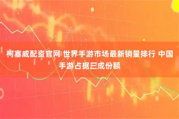 柯塞威配资官网 世界手游市场最新销量排行 中国手游占据三成份额