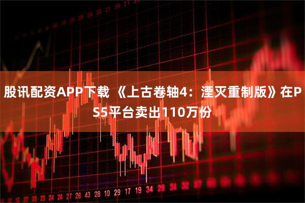 股讯配资APP下载 《上古卷轴4：湮灭重制版》在PS5平台卖出110万份