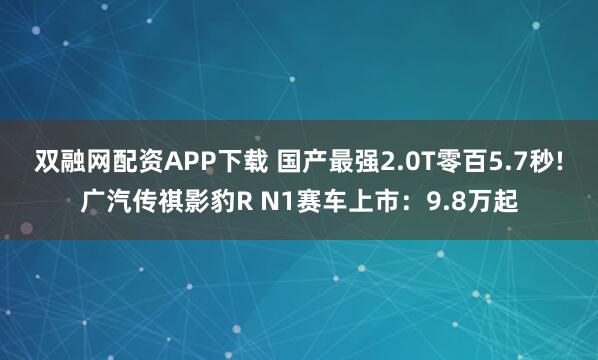 双融网配资APP下载 国产最强2.0T零百5.7秒!广汽传祺影豹R N1赛车上市：9.8万起
