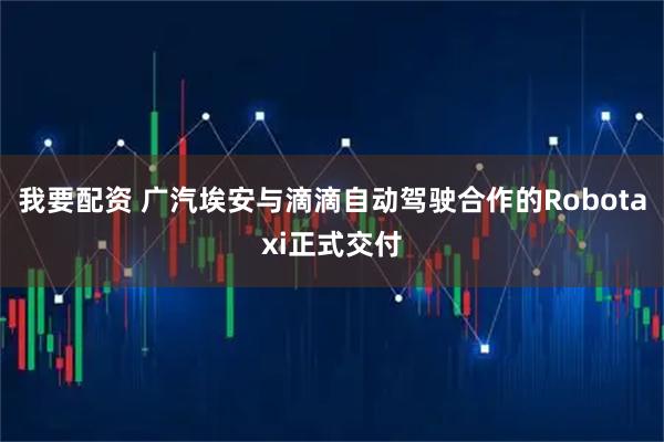 我要配资 广汽埃安与滴滴自动驾驶合作的Robotaxi正式交付