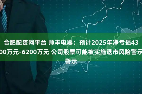 合肥配资网平台 帅丰电器：预计2025年净亏损4300万元-6200万元 公司股票可能被实施退市风险警示