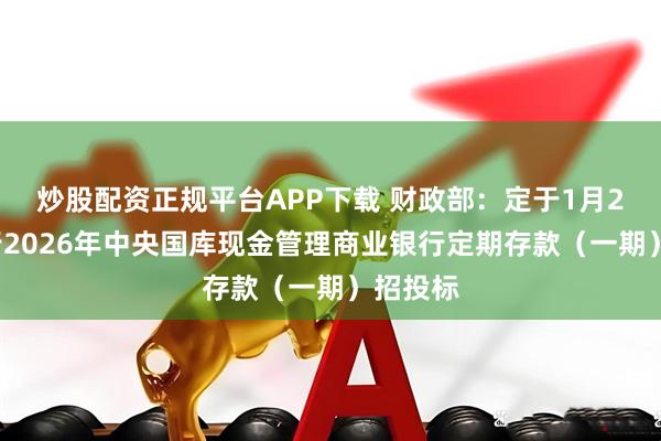 炒股配资正规平台APP下载 财政部：定于1月28日进行2026年中央国库现金管理商业银行定期存款（一期）招投标