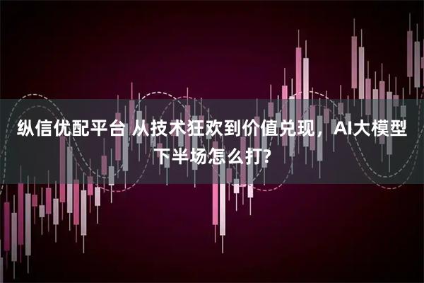 纵信优配平台 从技术狂欢到价值兑现，AI大模型下半场怎么打?
