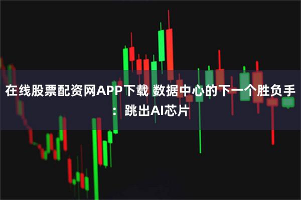 在线股票配资网APP下载 数据中心的下一个胜负手：跳出AI芯片