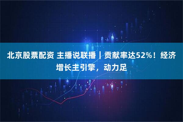 北京股票配资 主播说联播｜贡献率达52%！经济增长主引擎，动力足